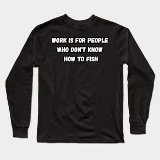 Work is for People Who Don't Know How to Fish Long Sleeve T-Shirt